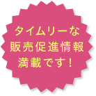 タイムリーな販売促進情報満載です！