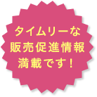 タイムリーな販売促進情報満載です!